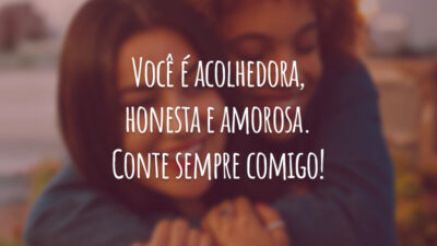 Você é acolhedora, honesta e amorosa. Conte sempre comigo!