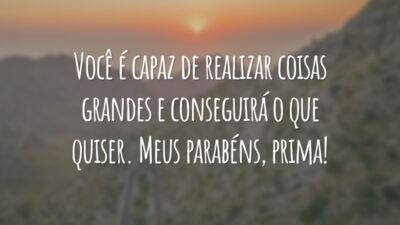 Você é capaz de realizar coisas grandes e conseguirá o que quiser. Meus parabéns, prima!