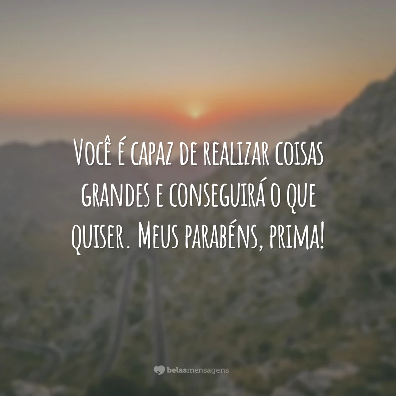 Você é capaz de realizar coisas grandes e conseguirá o que quiser. Meus parabéns, prima!