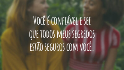 Você é confiável e sei que todos meus segredos estão seguros com você.