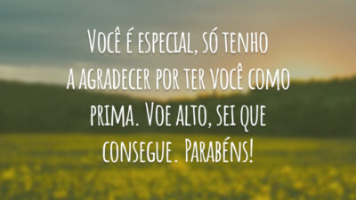 Você é especial, só tenho a agradecer por ter você como prima. Voe alto, sei que consegue. Parabéns!