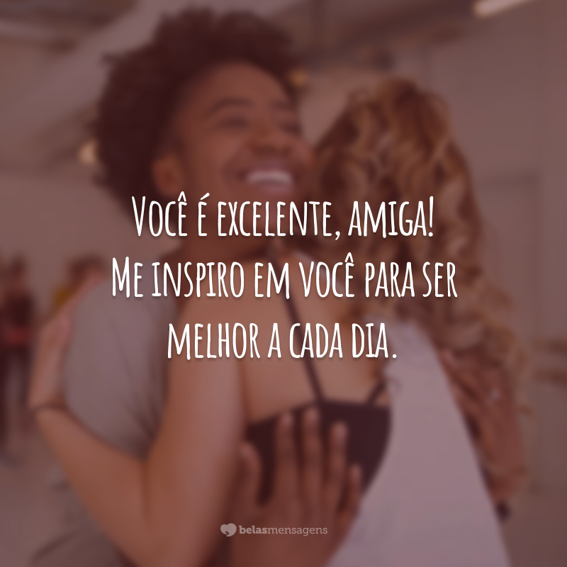 Você é excelente, amiga! Me inspiro em você para ser melhor a cada dia.