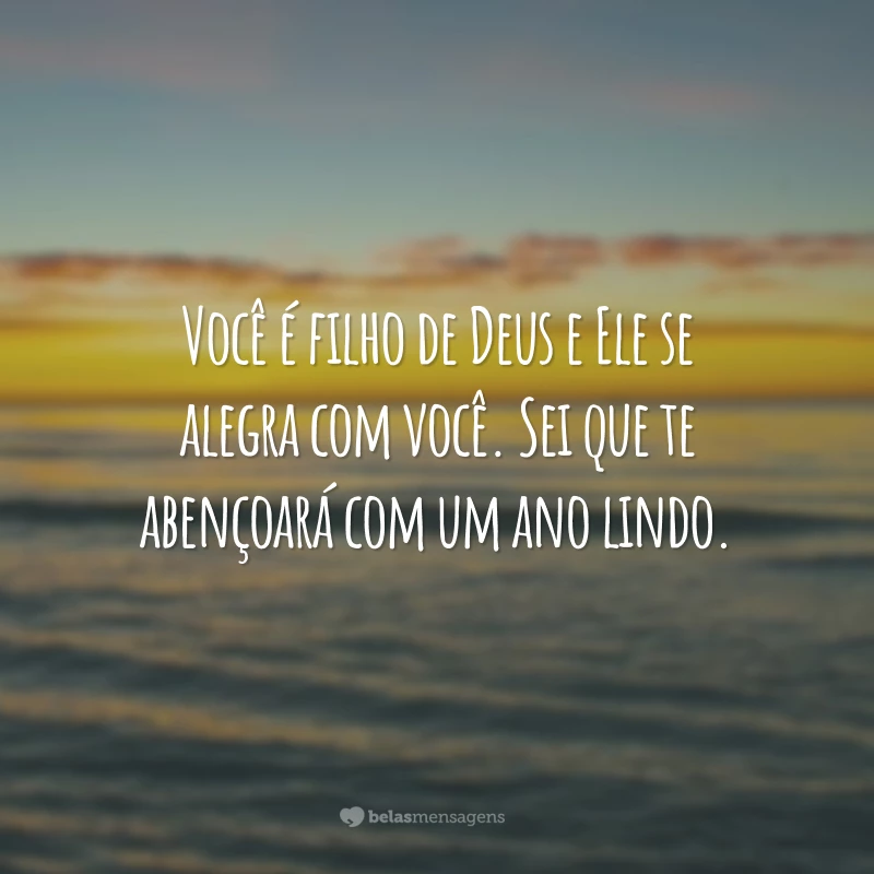 Você é filho de Deus e Ele se alegra com você. Sei que te abençoará com um ano lindo.