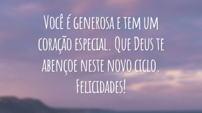 Você é generosa e tem um coração especial. Que Deus te abençoe neste novo ciclo. Felicidades!
