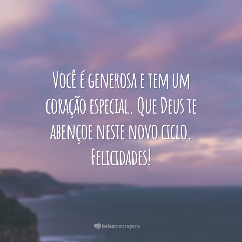 Você é generosa e tem um coração especial. Que Deus te abençoe neste novo ciclo. Felicidades!