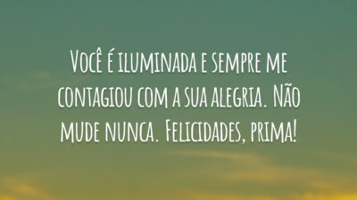 Você é iluminada e sempre me contagiou com a sua alegria. Não mude nunca. Felicidades, prima!
