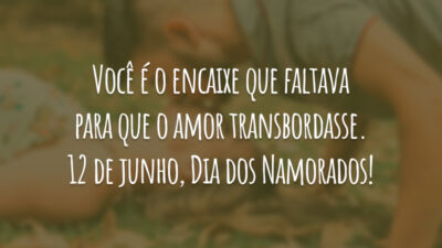 Você é o encaixe que faltava para que o amor transbordasse. 12 de junho, Dia dos Namorados!