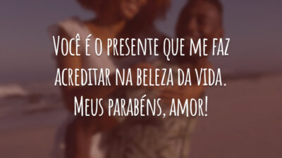 Você é o presente que me faz acreditar na beleza da vida. Meus parabéns, amor!