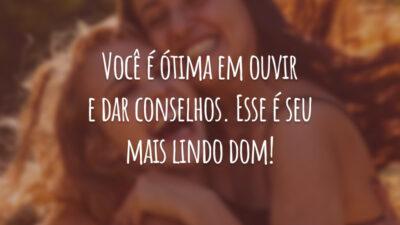 Você é ótima em ouvir e dar conselhos. Esse é seu mais lindo dom!