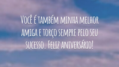 Você é também minha melhor amiga e torço sempre pelo seu sucesso. Feliz aniversário!