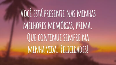 Você está presente nas minhas melhores memórias, prima. Que continue sempre na minha vida. Felicidades!