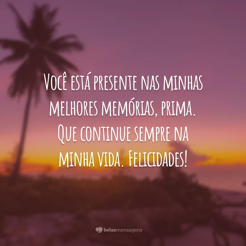 Você está presente nas minhas melhores memórias, prima. Que continue sempre na minha vida. Felicidades!