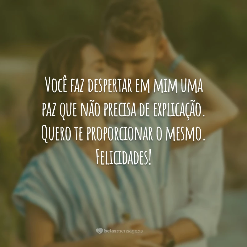 Você faz despertar em mim uma paz que não precisa de explicação. Quero te proporcionar o mesmo. Felicidades!