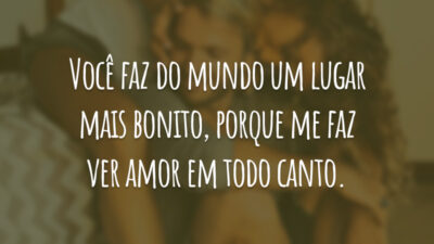 Você faz do mundo um lugar mais bonito, porque me faz ver amor em todo canto.