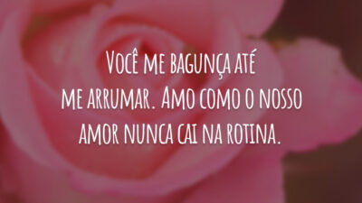 Você me bagunça até me arrumar. Amo como o nosso amor nunca cai na rotina.