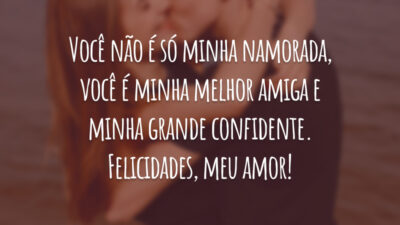 Você não é só minha namorada, você é minha melhor amiga e minha grande confidente. Felicidades, meu amor!
