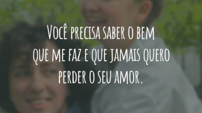 Você precisa saber o bem que me faz e que jamais quero perder o seu amor.