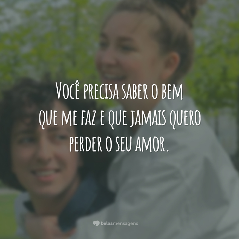 Você precisa saber o bem que me faz e que jamais quero perder o seu amor.