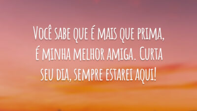 Você sabe que é mais que prima, é minha melhor amiga. Curta seu dia, sempre estarei aqui!