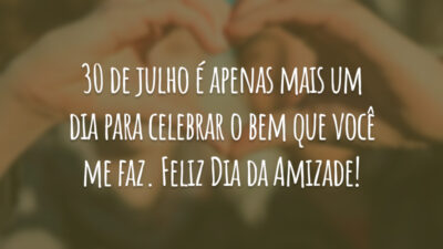 30 de julho é apenas mais um dia para celebrar o bem que você me faz. Feliz Dia da Amizade!