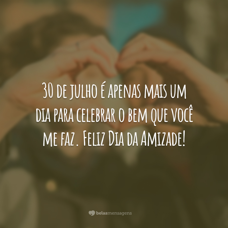 30 de julho é apenas mais um dia para celebrar o bem que você me faz. Feliz Dia da Amizade!