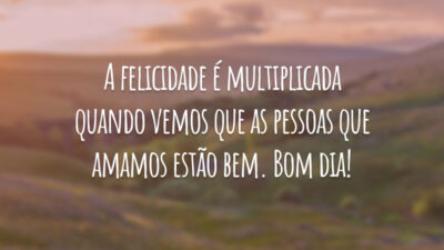 A felicidade é multiplicada quando vemos que as pessoas que amamos estão bem. Bom dia!