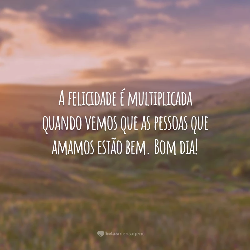 A felicidade é multiplicada quando vemos que as pessoas que amamos estão bem. Bom dia!