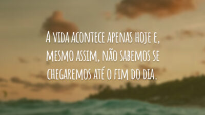 A vida acontece apenas hoje e, mesmo assim, não sabemos se chegaremos até o fim do dia.