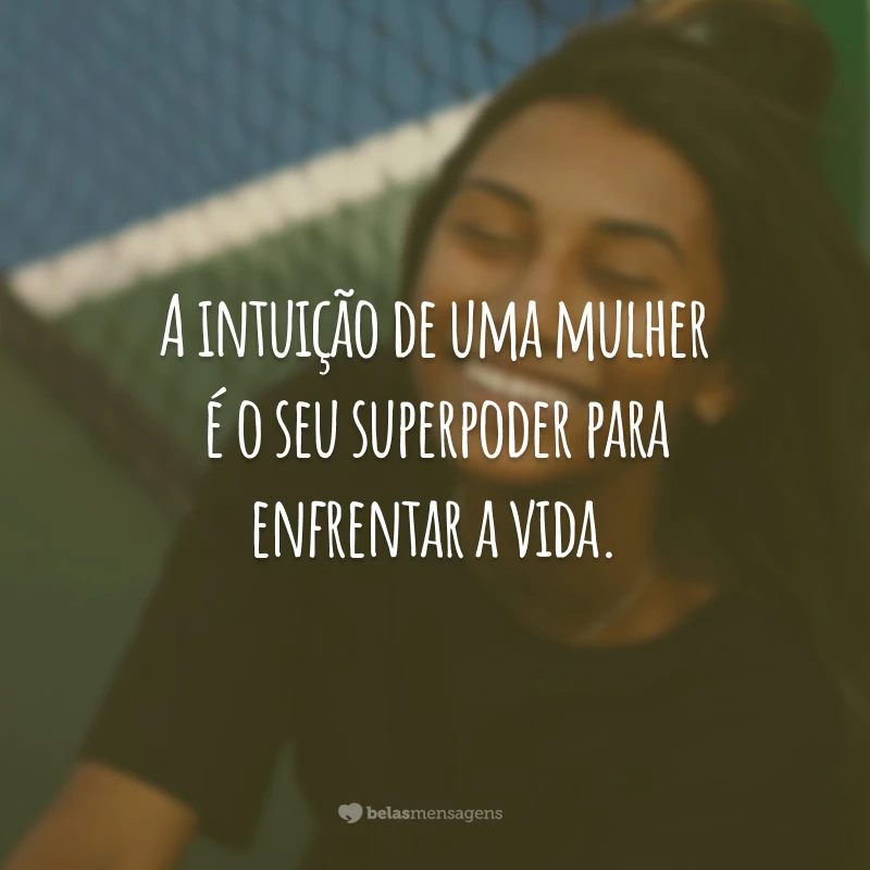 A intuição de uma mulher é o seu superpoder para enfrentar a vida.