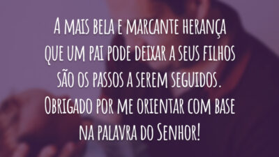 A mais bela e marcante herança que um pai pode deixar a seus filhos são os passos a serem seguidos. Obrigado por me orientar com base na palavra do Senhor!