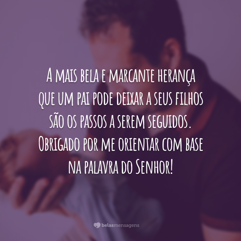 A mais bela e marcante herança que um pai pode deixar a seus filhos são os passos a serem seguidos. Obrigado por me orientar com base na palavra do Senhor!