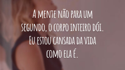 A mente não para um segundo, o corpo inteiro dói. Eu estou cansada da vida como ela é.