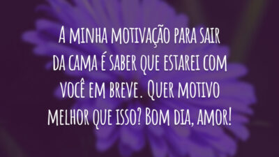 A minha motivação para sair da cama é saber que estarei com você em breve. Quer motivo melhor que isso? Bom dia, amor!
