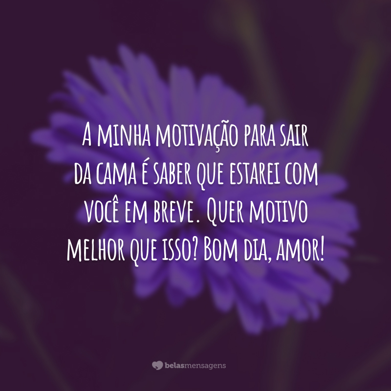 A minha motivação para sair da cama é saber que estarei com você em breve. Quer motivo melhor que isso? Bom dia, amor!