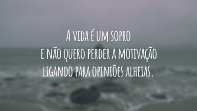 A vida é um sopro e não quero perder a motivação ligando para opiniões alheias.
