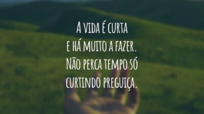 A vida é curta e há muito a fazer. Não perca tempo só curtindo preguiça.
