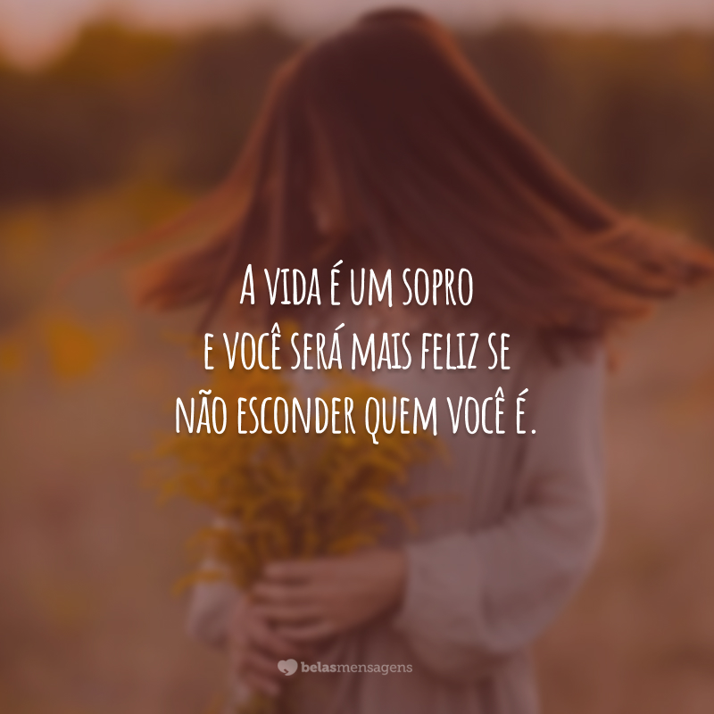 A vida é um sopro e você será mais feliz se não esconder quem você é.