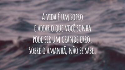 A vida é um sopro e adiar o que você sonha pode ser um grande erro. Sobre o amanhã, não se sabe.