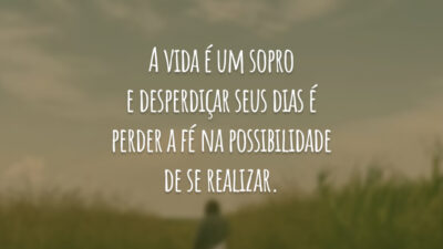 A vida é um sopro e desperdiçar seus dias é perder a fé na possibilidade de se realizar.