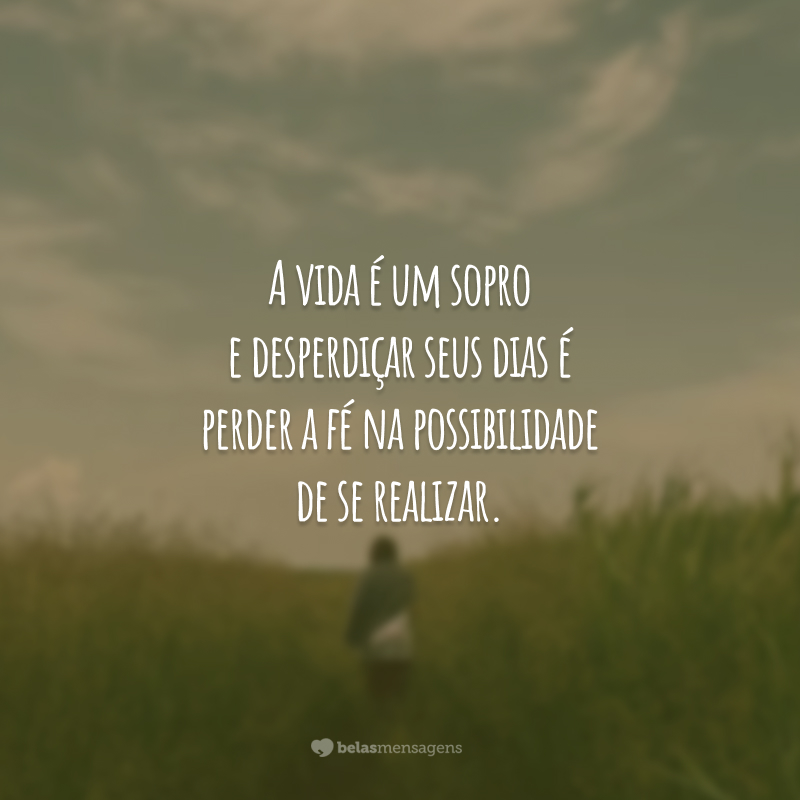 A vida é um sopro e desperdiçar seus dias é perder a fé na possibilidade de se realizar.