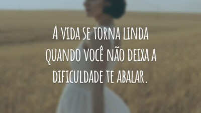 A vida se torna linda quando você não deixa a dificuldade te abalar.