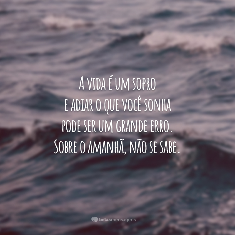 A vida é um sopro e adiar o que você sonha pode ser um grande erro. Sobre o amanhã, não se sabe.