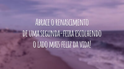 Abrace o renascimento de uma segunda-feira escolhendo o lado mais feliz da vida!