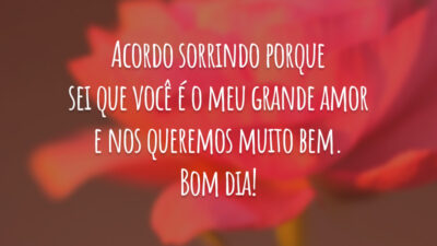 Acordo sorrindo porque sei que você é o meu grande amor e nos queremos muito bem. Bom dia!
