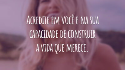 Acredite em você e na sua capacidade de construir a vida que merece.