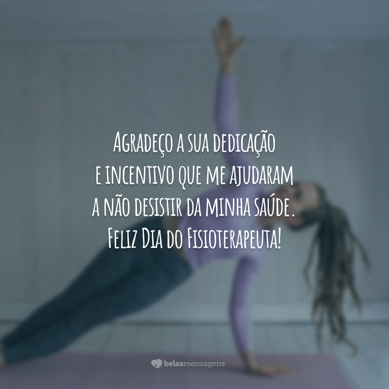 Agradeço a sua dedicação e incentivo que me ajudaram a não desistir da minha saúde. Feliz Dia do Fisioterapeuta!