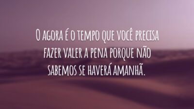 O agora é o tempo que você precisa fazer valer a pena porque não sabemos se haverá amanhã.