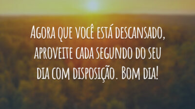 Agora que você está descansado, aproveite cada segundo do seu dia com disposição. Bom dia!