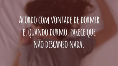 Acordo com vontade de dormir e, quando durmo, parece que não descanso nada.