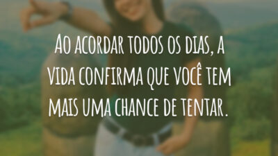 Ao acordar todos os dias, a vida confirma que você tem mais uma chance de tentar.